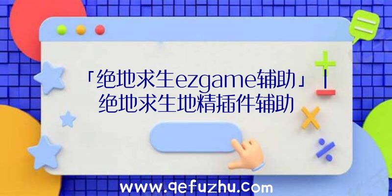 「绝地求生ezgame辅助」|绝地求生地精插件辅助